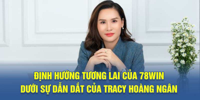 Định Hướng Tương Lai Của 78WIN Dưới Sự Dẫn Dắt Của Tracy Hoàng Ngân