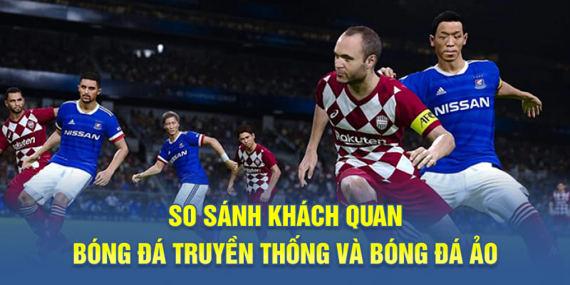 So sánh khách quan bóng đá truyền thống và bóng đá ảo